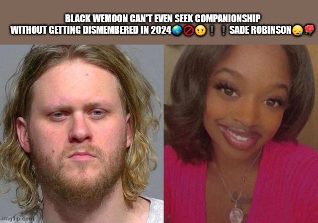 Sade Robinson Murder 2024 | BLACK WEMOON CAN'T EVEN SEEK COMPANIONSHIP WITHOUT GETTING DISMEMBERED IN 2024🌎🚫😠❗❗SADE ROBINSON😪🌹 | image tagged in hate crime | made w/ Imgflip meme maker