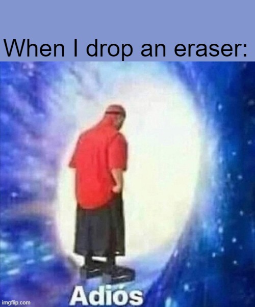 This happens basically every time lol | When I drop an eraser: | image tagged in adios | made w/ Imgflip meme maker