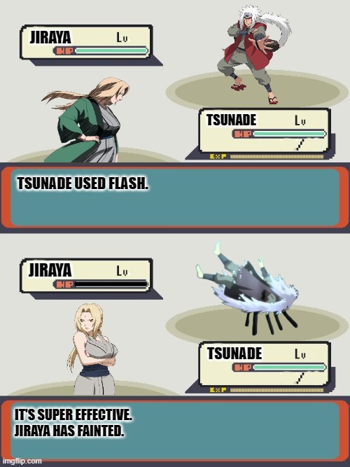 JIRAYA; TSUNADE; TSUNADE USED FLASH. JIRAYA; TSUNADE; IT'S SUPER EFFECTIVE.
JIRAYA HAS FAINTED. | made w/ Imgflip meme maker