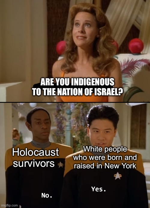 Are you friends? | ARE YOU INDIGENOUS TO THE NATION OF ISRAEL? White people who were born and raised in New York; Holocaust survivors | image tagged in are you friends,colonialism,genocide,israel,palestine,holocaust | made w/ Imgflip meme maker