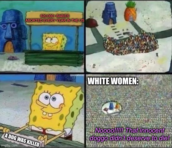 Spongebob Hype Stand | 620,000+ BABIES ABORTED EVERY YEAR IN THE US; WHITE WOMEN:; Noooo!!!!! That innocent doggo didn’t deserve to die! A DOG WAS KILLED | image tagged in memes,spongebob,abortion,white woman,dogs,feminism | made w/ Imgflip meme maker