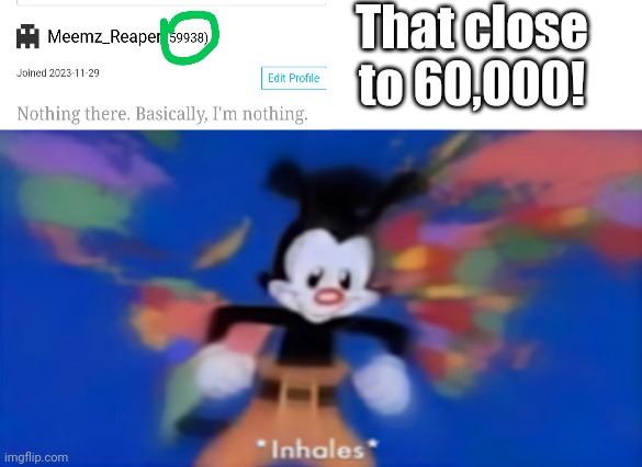 RAAAAAH | That close to 60,000! | image tagged in yakko inhale,random bullshit go | made w/ Imgflip meme maker