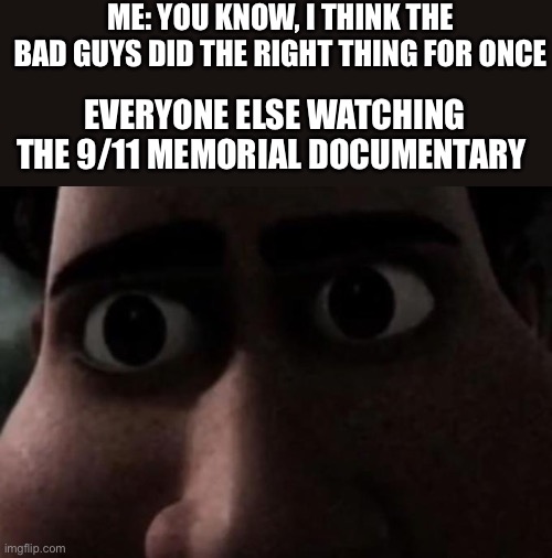 … | ME: YOU KNOW, I THINK THE BAD GUYS DID THE RIGHT THING FOR ONCE; EVERYONE ELSE WATCHING THE 9/11 MEMORIAL DOCUMENTARY | image tagged in titan stare | made w/ Imgflip meme maker