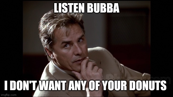 Donuts | LISTEN BUBBA; I DON'T WANT ANY OF YOUR DONUTS | image tagged in funny memes | made w/ Imgflip meme maker