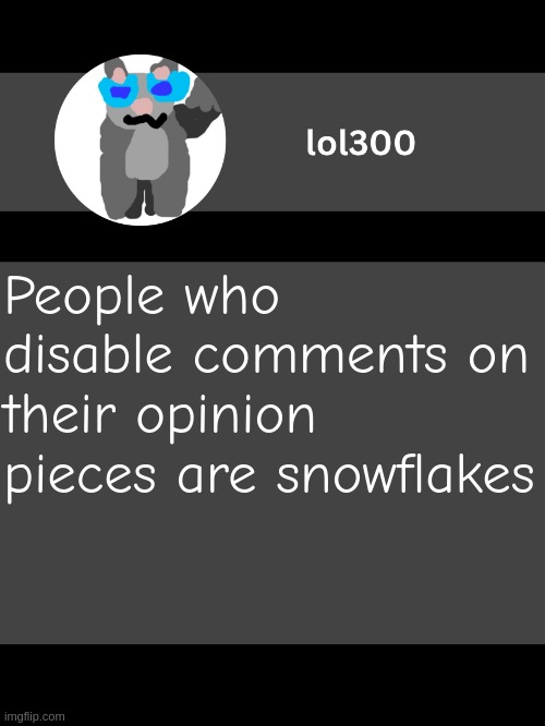 lol300 announcement template but straight to the point | People who disable comments on their opinion pieces are snowflakes | image tagged in lol300 announcement template but straight to the point | made w/ Imgflip meme maker
