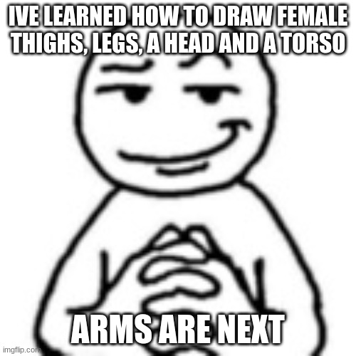 by the end of the summer who knows what's going to end up happening | IVE LEARNED HOW TO DRAW FEMALE THIGHS, LEGS, A HEAD AND A TORSO; ARMS ARE NEXT | image tagged in devious smile,memes | made w/ Imgflip meme maker