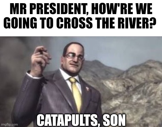 Idk what I just made | MR PRESIDENT, HOW'RE WE GOING TO CROSS THE RIVER? CATAPULTS, SON | made w/ Imgflip meme maker