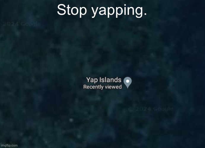 Yap islands | Stop yapping. | image tagged in yap islands | made w/ Imgflip meme maker