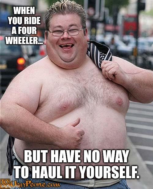fat guy | WHEN YOU RIDE A FOUR WHEELER... BUT HAVE NO WAY TO HAUL IT YOURSELF. | image tagged in fat guy | made w/ Imgflip meme maker