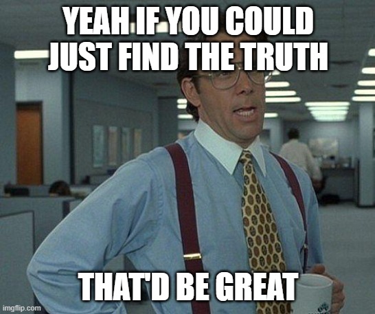 Yeah if you could  | YEAH IF YOU COULD JUST FIND THE TRUTH; THAT'D BE GREAT | image tagged in yeah if you could,memes | made w/ Imgflip meme maker