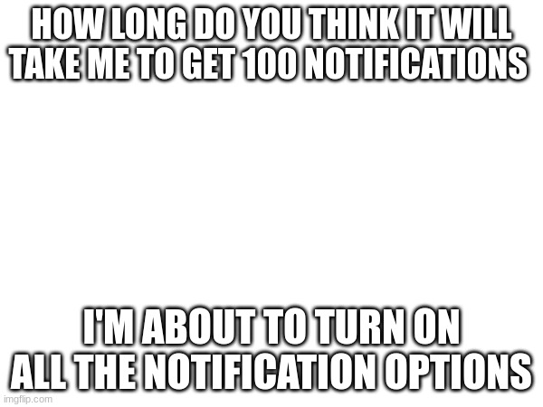 HOW LONG DO YOU THINK IT WILL TAKE ME TO GET 100 NOTIFICATIONS; I'M ABOUT TO TURN ON ALL THE NOTIFICATION OPTIONS | made w/ Imgflip meme maker