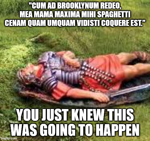 dead Roman | "CUM AD BROOKLYNUM REDEO, MEA MAMA MAXIMA MIHI SPAGHETTI CENAM QUAM UMQUAM VIDISTI COQUERE EST."; YOU JUST KNEW THIS WAS GOING TO HAPPEN | image tagged in dead roman | made w/ Imgflip meme maker