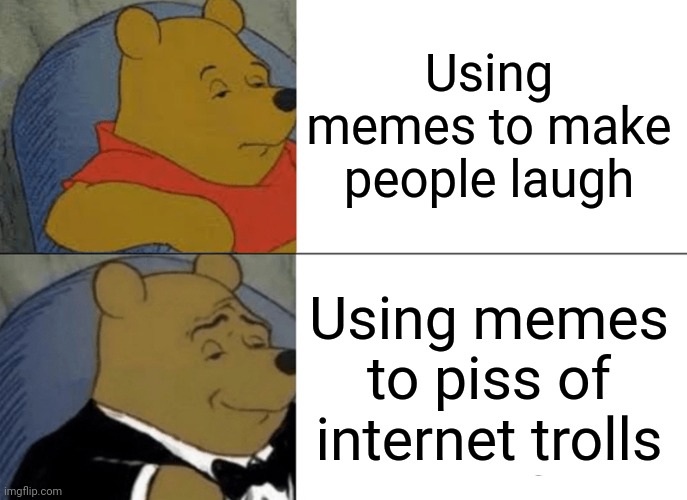 Tuxedo Winnie The Pooh | Using memes to make people laugh; Using memes to piss of internet trolls | image tagged in memes,tuxedo winnie the pooh | made w/ Imgflip meme maker