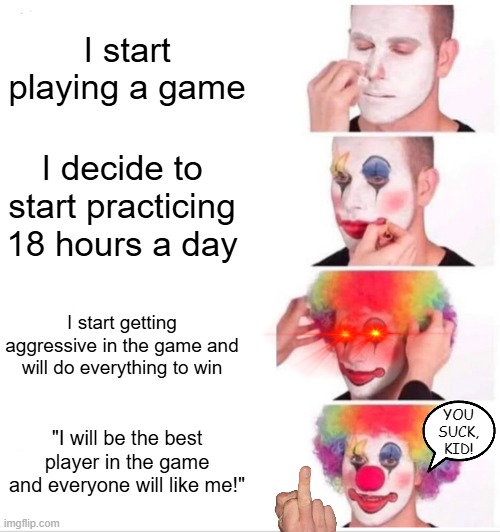 Tryharders always be thinking they're the best | I start playing a game; I decide to start practicing 18 hours a day; I start getting aggressive in the game and will do everything to win; YOU SUCK, KID! "I will be the best player in the game and everyone will like me!" | image tagged in memes,clown applying makeup,sweaty tryhard,toxic | made w/ Imgflip meme maker