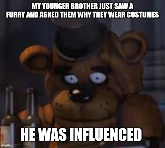 HELP | MY YOUNGER BROTHER JUST SAW A FURRY AND ASKED THEM WHY THEY WEAR COSTUMES; HE WAS INFLUENCED | image tagged in drunk freddy | made w/ Imgflip meme maker