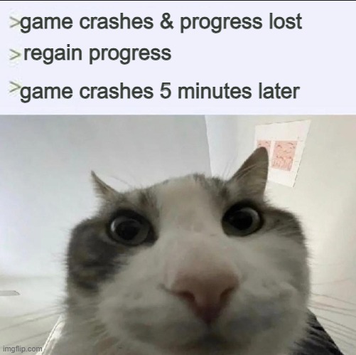 just happened to me | game crashes & progress lost; regain progress; game crashes 5 minutes later | image tagged in cat looks inside | made w/ Imgflip meme maker