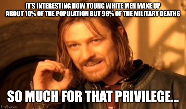 One Does Not Simply | IT’S INTERESTING HOW YOUNG WHITE MEN MAKE UP ABOUT 10% OF THE POPULATION BUT 98% OF THE MILITARY DEATHS; SO MUCH FOR THAT PRIVILEGE… | image tagged in memes,one does not simply | made w/ Imgflip meme maker