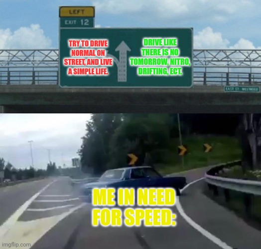 Car Drift Meme | DRIVE LIKE THERE IS NO TOMORROW, NITRO, DRIFTING, ECT. TRY TO DRIVE NORMAL ON STREET, AND LIVE A SIMPLE LIFE. ME IN NEED FOR SPEED: | image tagged in car drift meme | made w/ Imgflip meme maker