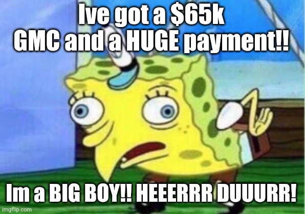 Mocking Spongebob Meme | Ive got a $65k GMC and a HUGE payment!! Im a BIG BOY!! HEEERRR DUUURR! | image tagged in memes,mocking spongebob | made w/ Imgflip meme maker