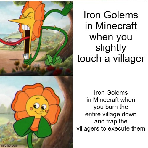 Iron Golems | Iron Golems in Minecraft when you slightly touch a villager; Iron Golems in Minecraft when you burn the entire village down and trap the villagers to execute them | image tagged in cuphead flower,minecraft villagers,execution,i am the god of destruction | made w/ Imgflip meme maker