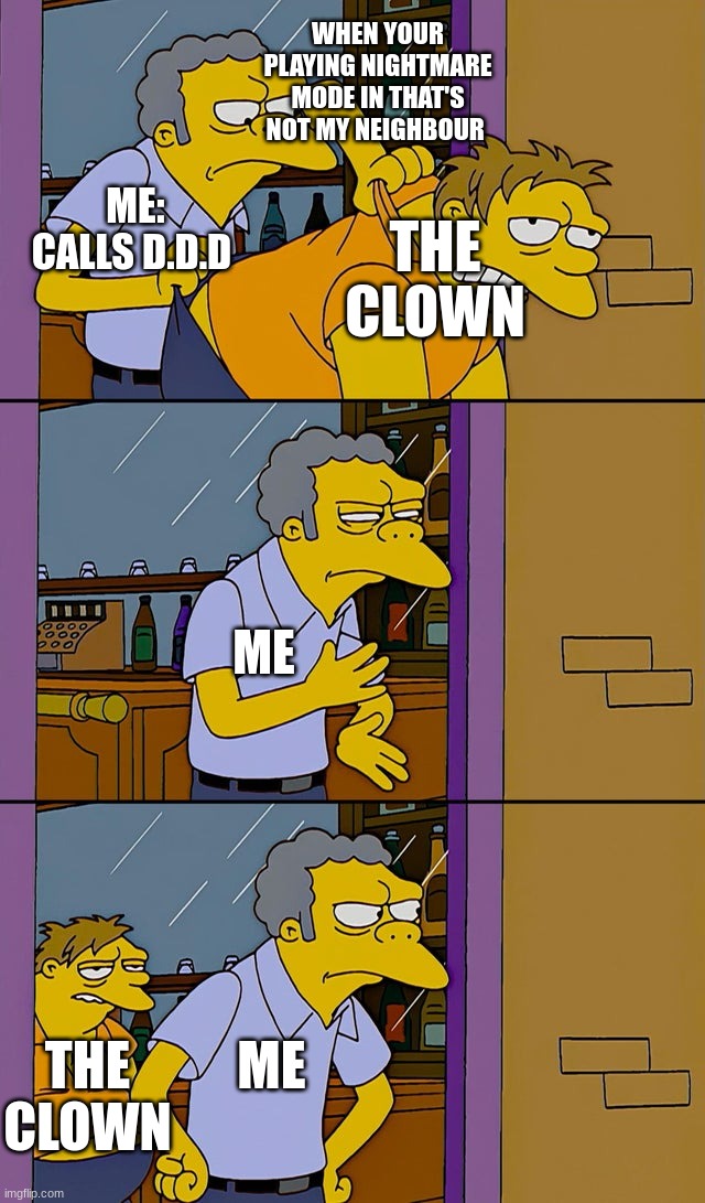Moe throws Barney | WHEN YOUR PLAYING NIGHTMARE MODE IN THAT'S NOT MY NEIGHBOUR; ME: CALLS D.D.D; THE CLOWN; ME; THE CLOWN; ME | image tagged in moe throws barney | made w/ Imgflip meme maker
