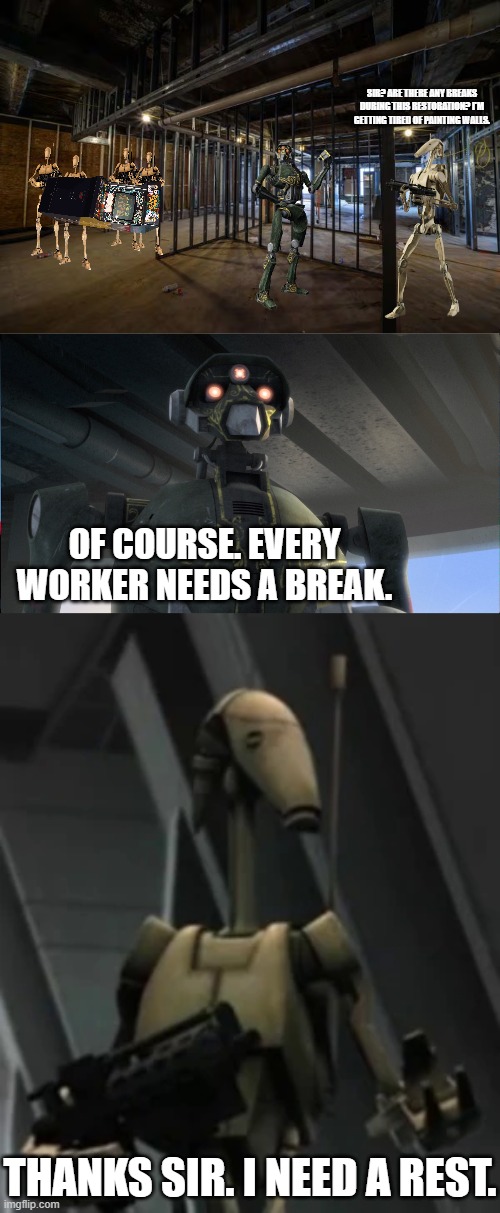 Restoration (Part 3) | SIR? ARE THERE ANY BREAKS DURING THIS RESTORATION? I'M GETTING TIRED OF PAINTING WALLS. OF COURSE. EVERY WORKER NEEDS A BREAK. THANKS SIR. I NEED A REST. | image tagged in battle droid advice | made w/ Imgflip meme maker