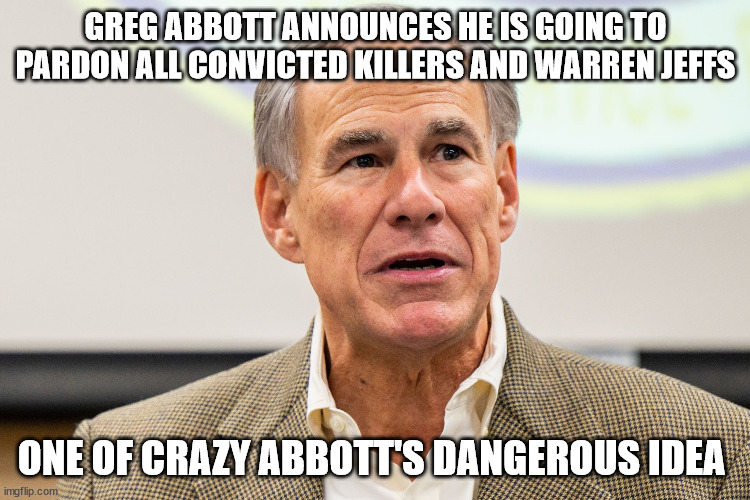 Greg Abbott makes a dangerous pardon decision | GREG ABBOTT ANNOUNCES HE IS GOING TO PARDON ALL CONVICTED KILLERS AND WARREN JEFFS; ONE OF CRAZY ABBOTT'S DANGEROUS IDEA | image tagged in pardon,donald trump approves,blm,killer,texas | made w/ Imgflip meme maker