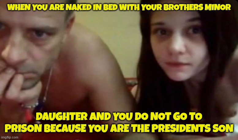 The pedo family that sleeps and showers together but doesn't go to prison | WHEN YOU ARE NAKED IN BED WITH YOUR BROTHERS MINOR; DAUGHTER AND YOU DO NOT GO TO PRISON BECAUSE YOU ARE THE PRESIDENTS SON | image tagged in pedophile,pedo,hunter biden,biden,maga,make america great again | made w/ Imgflip meme maker