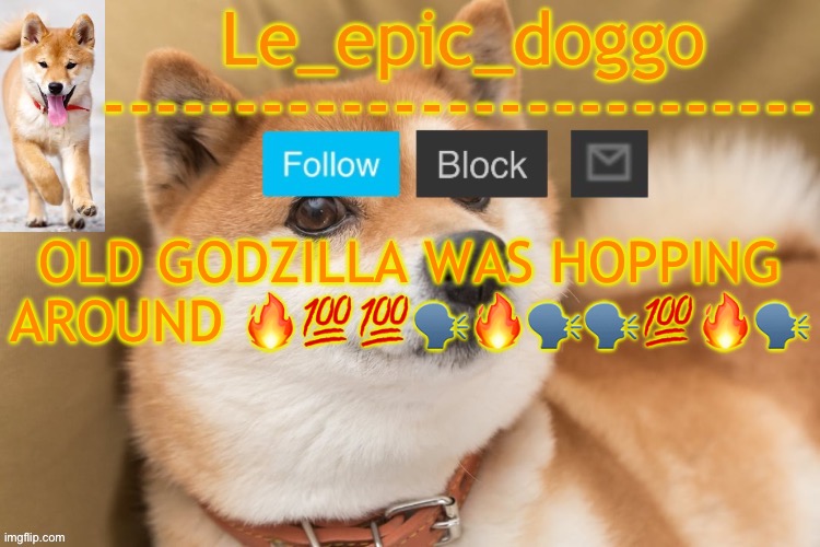 epic doggo's temp back in old fashion | OLD GODZILLA WAS HOPPING AROUND 🔥💯💯🗣️🔥🗣️🗣️💯🔥🗣️ | image tagged in epic doggo's temp back in old fashion | made w/ Imgflip meme maker