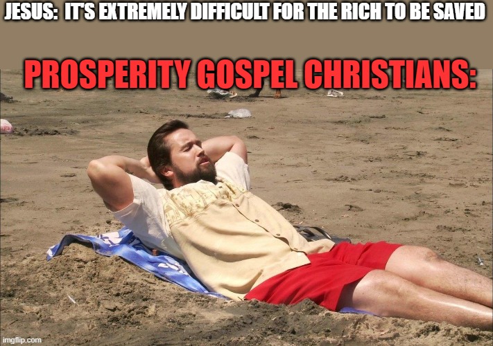 Prosperity gospel | JESUS:  IT'S EXTREMELY DIFFICULT FOR THE RICH TO BE SAVED; PROSPERITY GOSPEL CHRISTIANS: | image tagged in man on beach,christians | made w/ Imgflip meme maker