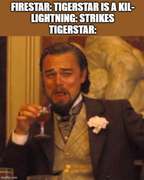 it happened in The Darkest Hour somewhere | FIRESTAR: TIGERSTAR IS A KIL-
LIGHTNING: STRIKES
TIGERSTAR: | image tagged in memes,laughing leo,warrior cats | made w/ Imgflip meme maker