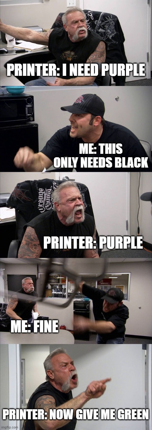 printers be like | PRINTER: I NEED PURPLE; ME: THIS ONLY NEEDS BLACK; PRINTER: PURPLE; ME: FINE; PRINTER: NOW GIVE ME GREEN | image tagged in memes,american chopper argument | made w/ Imgflip meme maker