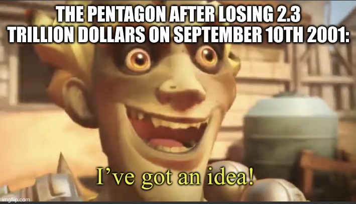 Ive got an idea! | THE PENTAGON AFTER LOSING 2.3 TRILLION DOLLARS ON SEPTEMBER 10TH 2001: | image tagged in ive got an idea | made w/ Imgflip meme maker