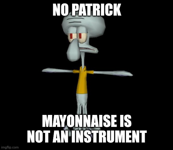 Squidward t-pose | NO PATRICK MAYONNAISE IS NOT AN INSTRUMENT | image tagged in squidward t-pose | made w/ Imgflip meme maker