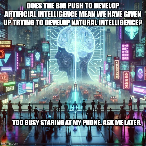 Generative Artificial Intelligence | DOES THE BIG PUSH TO DEVELOP ARTIFICIAL INTELLIGENCE MEAN WE HAVE GIVEN UP TRYING TO DEVELOP NATURAL INTELLIGENCE? TOO BUSY STARING AT MY PHONE. ASK ME LATER. | image tagged in generative artificial intelligence | made w/ Imgflip meme maker