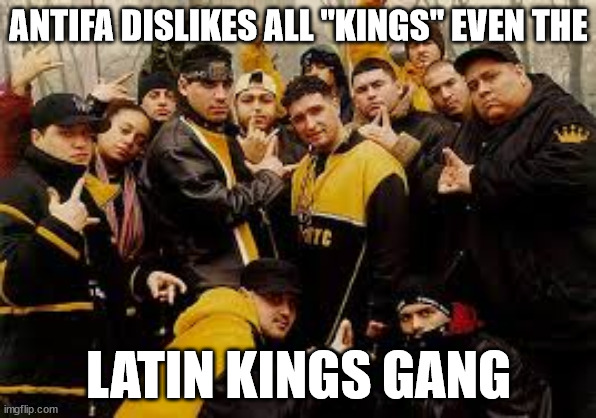 ANTIFA DISLIKES ALL "KINGS" EVEN THE LATIN KINGS GANG | ANTIFA DISLIKES ALL "KINGS" EVEN THE; LATIN KINGS GANG | image tagged in antifa,kings,latin kings,latin kings gang | made w/ Imgflip meme maker