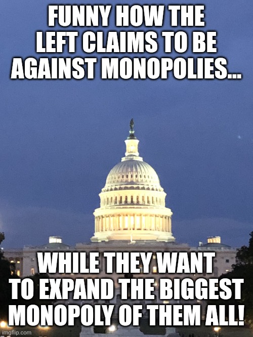 Uncle Sam is a Bigger Enemy to Freedom than Blackrock Could Ever Dream of Being | FUNNY HOW THE LEFT CLAIMS TO BE AGAINST MONOPOLIES... WHILE THEY WANT TO EXPAND THE BIGGEST MONOPOLY OF THEM ALL! | image tagged in capitol building washington dc | made w/ Imgflip meme maker