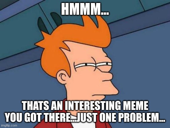Futurama Fry Meme | HMMM... THATS AN INTERESTING MEME YOU GOT THERE...JUST ONE PROBLEM... | image tagged in memes,futurama fry | made w/ Imgflip meme maker