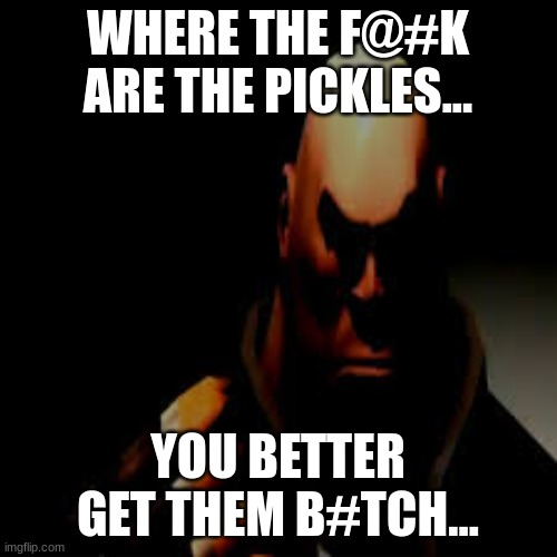 prowler heavy | WHERE THE F@#K ARE THE PICKLES... YOU BETTER GET THEM B#TCH... | image tagged in prowler heavy | made w/ Imgflip meme maker