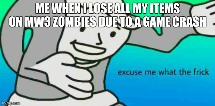 Excuse Me What The Frick | ME WHEN I LOSE ALL MY ITEMS ON MW3 ZOMBIES DUE TO A GAME CRASH | image tagged in excuse me what the frick | made w/ Imgflip meme maker
