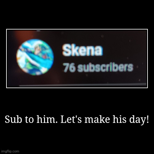 Sub to him. Let's make his day! | | image tagged in funny,demotivationals | made w/ Imgflip demotivational maker