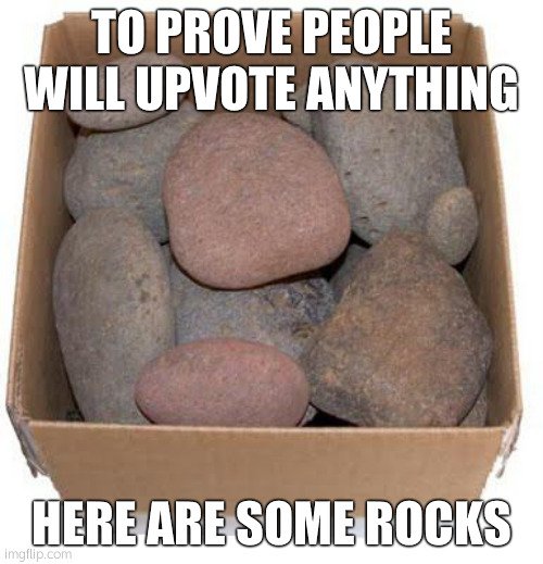 Proof | TO PROVE PEOPLE WILL UPVOTE ANYTHING; HERE ARE SOME ROCKS | image tagged in box of rocks | made w/ Imgflip meme maker