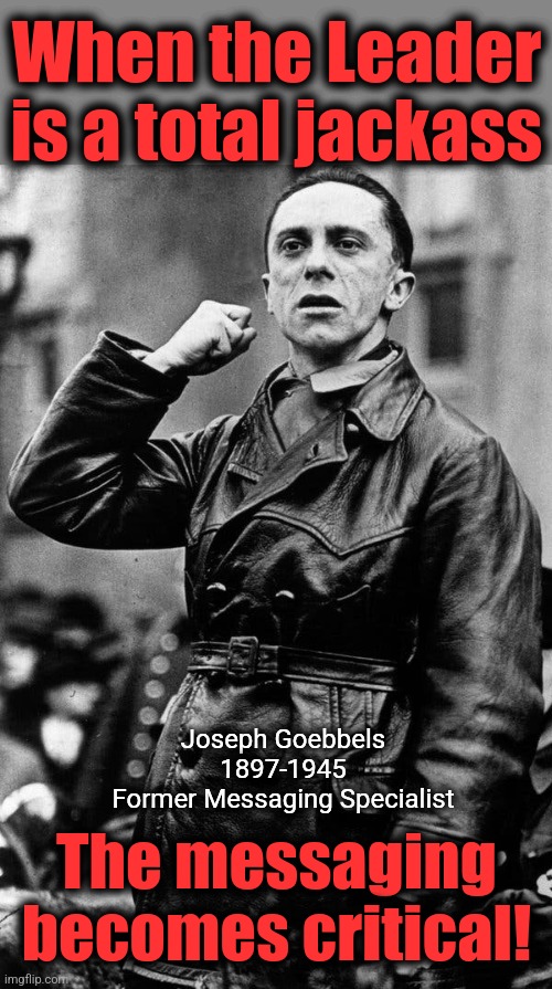 When the Leader
is a total jackass The messaging
becomes critical! Joseph Goebbels
1897-1945
Former Messaging Specialist | made w/ Imgflip meme maker