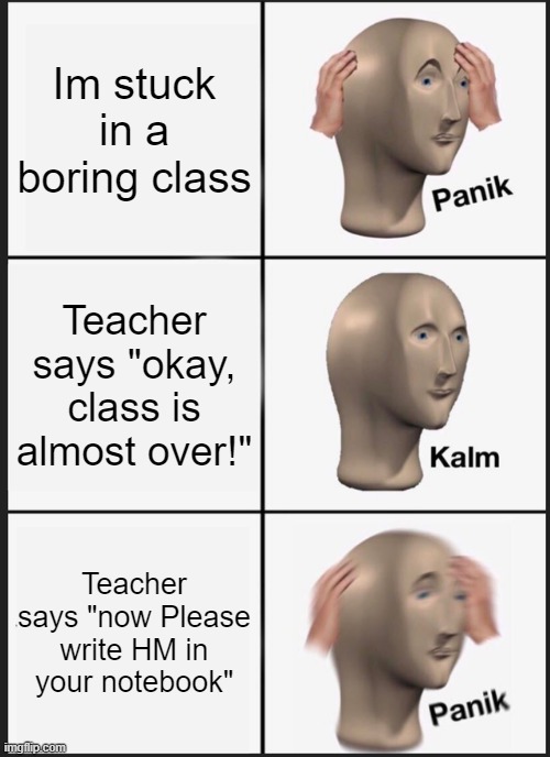 I dont like school | Im stuck in a boring class; Teacher says "okay, class is almost over!"; Teacher says "now Please write HM in your notebook" | image tagged in memes,panik kalm panik | made w/ Imgflip meme maker