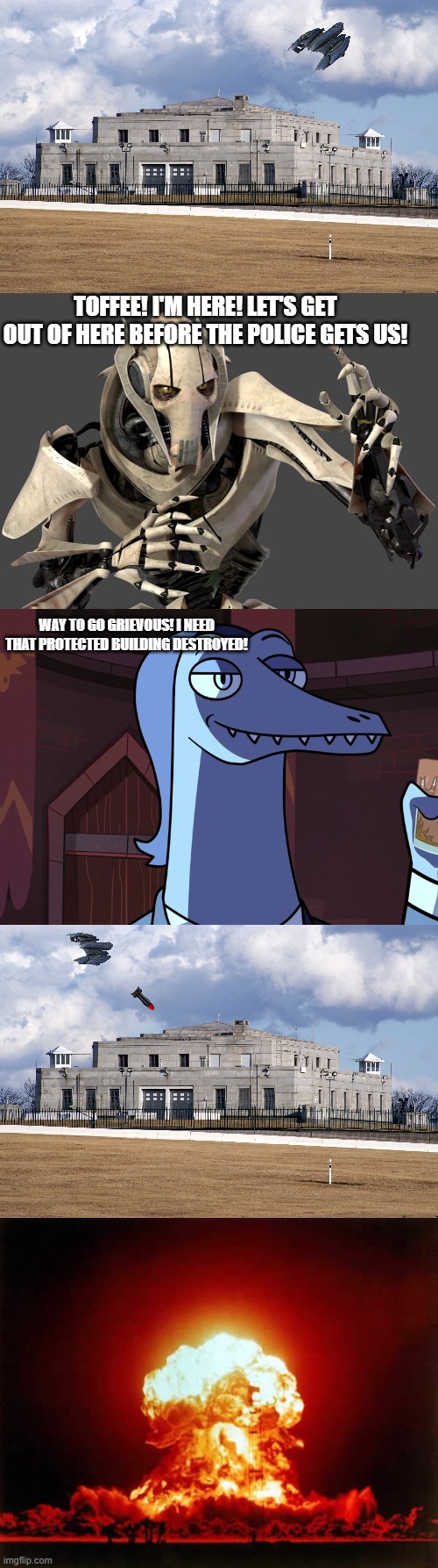 Toffee Escapes | TOFFEE! I'M HERE! LET'S GET OUT OF HERE BEFORE THE POLICE GETS US! WAY TO GO GRIEVOUS! I NEED THAT PROTECTED BUILDING DESTROYED! | image tagged in general grievous,memes,nuclear explosion | made w/ Imgflip meme maker