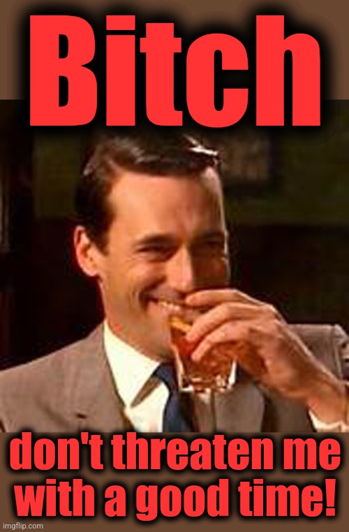 Jon Hamm mad men | Bitch don't threaten me
with a good time! | image tagged in jon hamm mad men | made w/ Imgflip meme maker