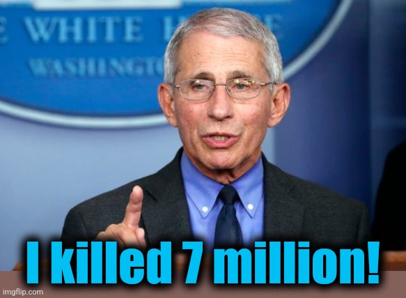 Dr. Fauci | I killed 7 million! | image tagged in dr fauci | made w/ Imgflip meme maker