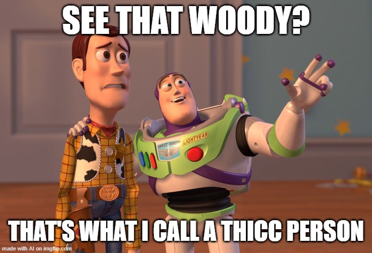 X, X Everywhere | SEE THAT WOODY? THAT'S WHAT I CALL A THICC PERSON | image tagged in memes,x x everywhere | made w/ Imgflip meme maker