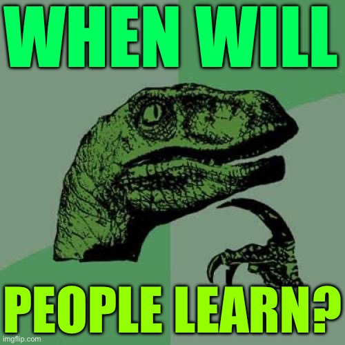 'When Will People Learn?' | WHEN WILL; PEOPLE LEARN? | image tagged in memes,philosoraptor,stupid people,human stupidity,humans,history | made w/ Imgflip meme maker