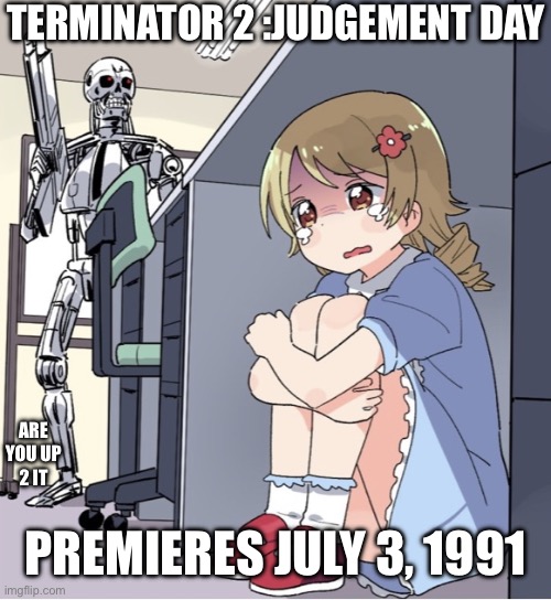 July 3, 1991 special. | TERMINATOR 2 :JUDGEMENT DAY; ARE YOU UP 2 IT; PREMIERES JULY 3, 1991 | image tagged in anime girl hiding from terminator | made w/ Imgflip meme maker